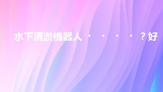 水下清淤機器人？好用嗎？